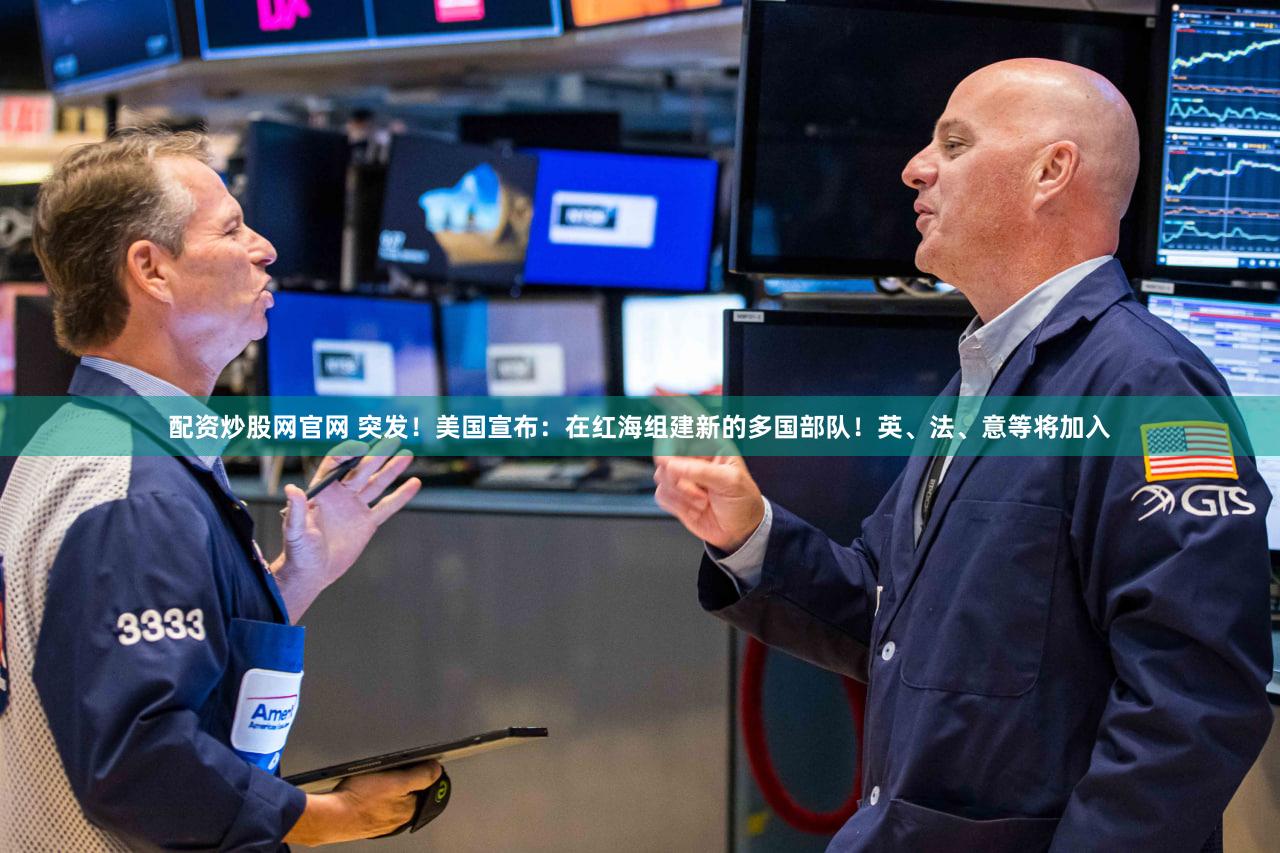 配资炒股网官网 突发！美国宣布：在红海组建新的多国部队！英、法、意等将加入