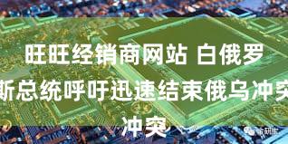 旺旺经销商网站 白俄罗斯总统呼吁迅速结束俄乌冲突