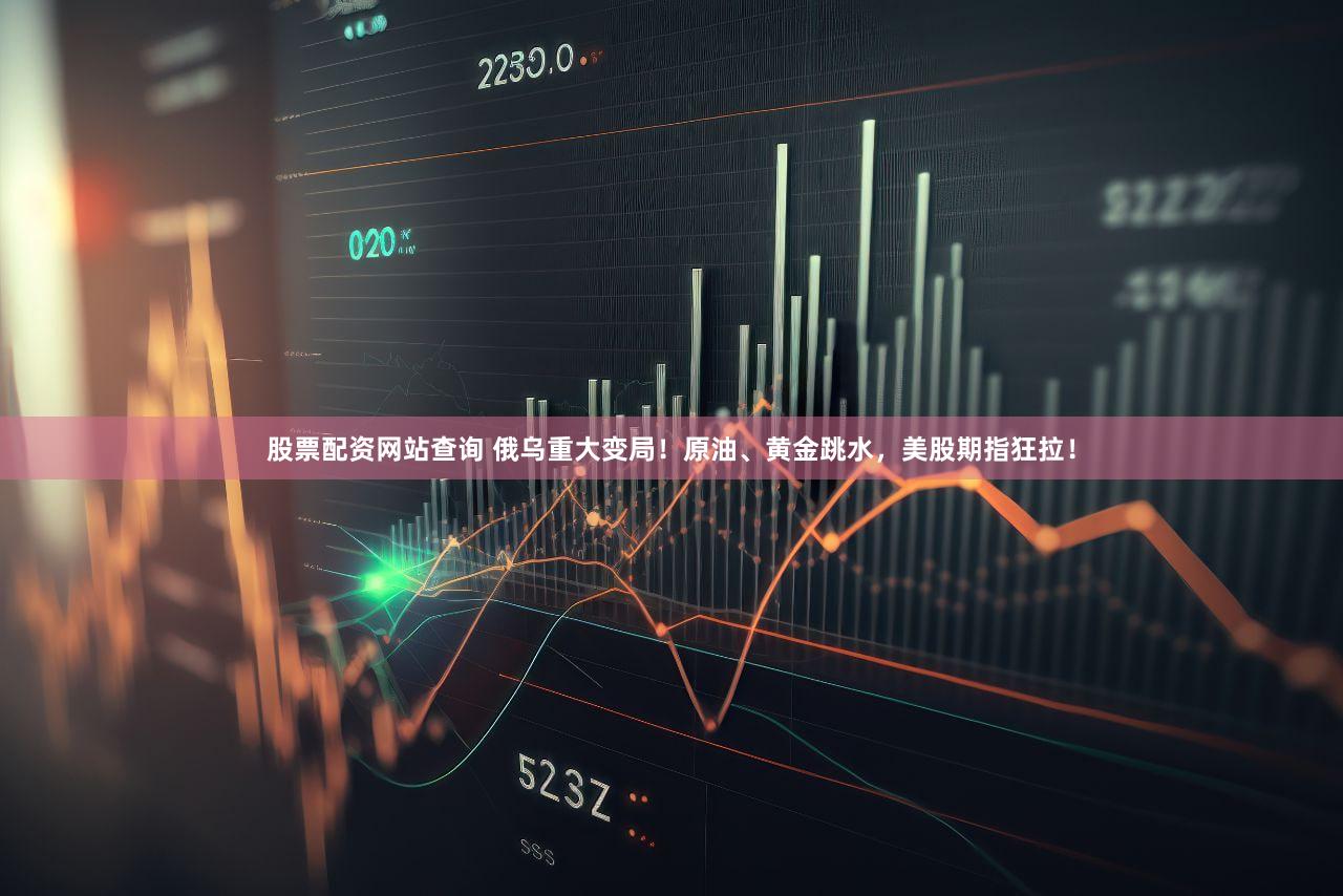 股票配资网站查询 俄乌重大变局!原油、黄金跳水,美股期指狂拉!