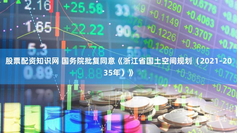 股票配资知识网 国务院批复同意《浙江省国土空间规划(2021-2035年)》