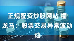 正规配资炒股网站 福龙马：股票交易异常波动