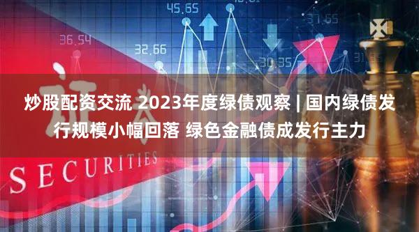 炒股配资交流 2023年度绿债观察 | 国内绿债发行规模小幅回落 绿色金融债成发行主力