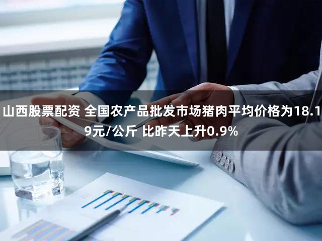 山西股票配资 全国农产品批发市场猪肉平均价格为18.19元/公斤 比昨天上升0.9%