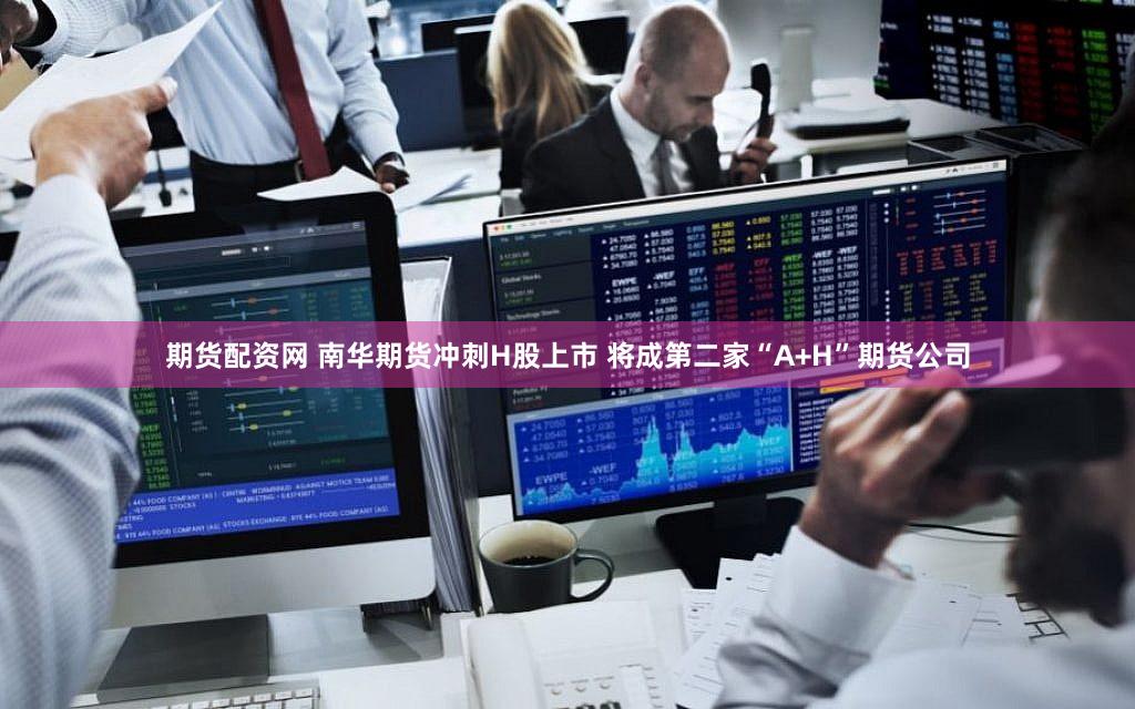 期货配资网 南华期货冲刺H股上市 将成第二家“A+H”期货公司