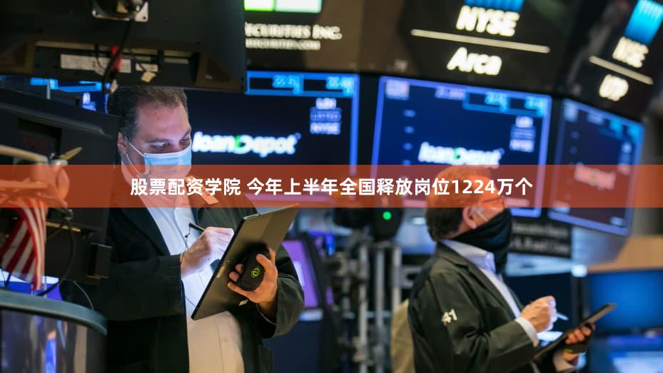 股票配资学院 今年上半年全国释放岗位1224万个