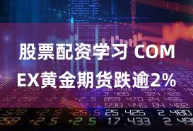 股票配资学习 COMEX黄金期货跌逾2%