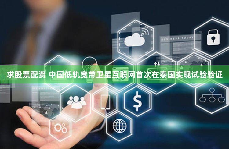 求股票配资 中国低轨宽带卫星互联网首次在泰国实现试验验证