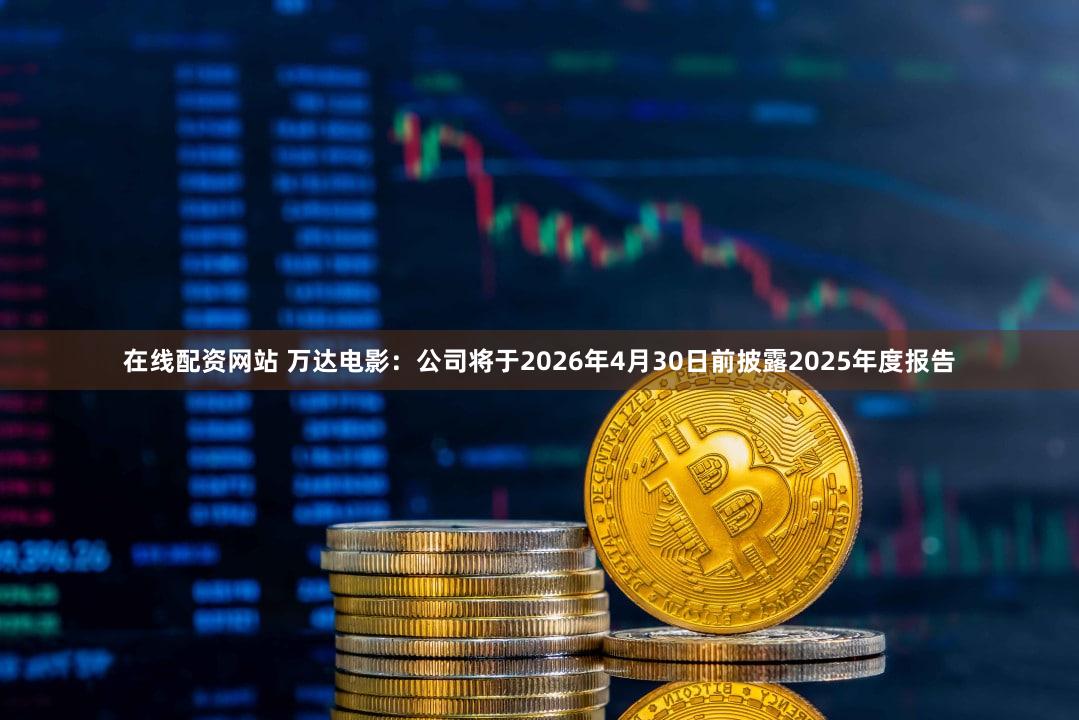 在线配资网站 万达电影：公司将于2026年4月30日前披露2025年度报告