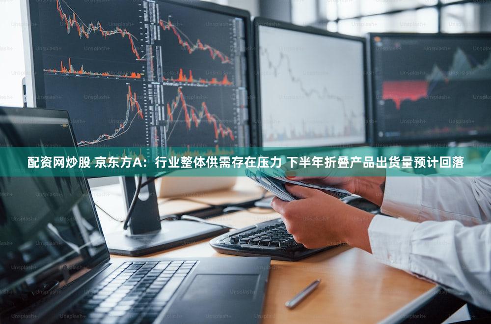 配资网炒股 京东方A：行业整体供需存在压力 下半年折叠产品出货量预计回落