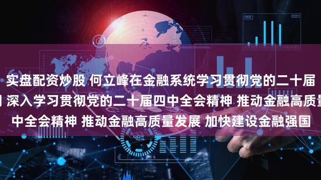 实盘配资炒股 何立峰在金融系统学习贯彻党的二十届四中全会精神会议上强调 深入学习贯彻党的二十届四中全会精神 推动金融高质量发展 加快建设金融强国
