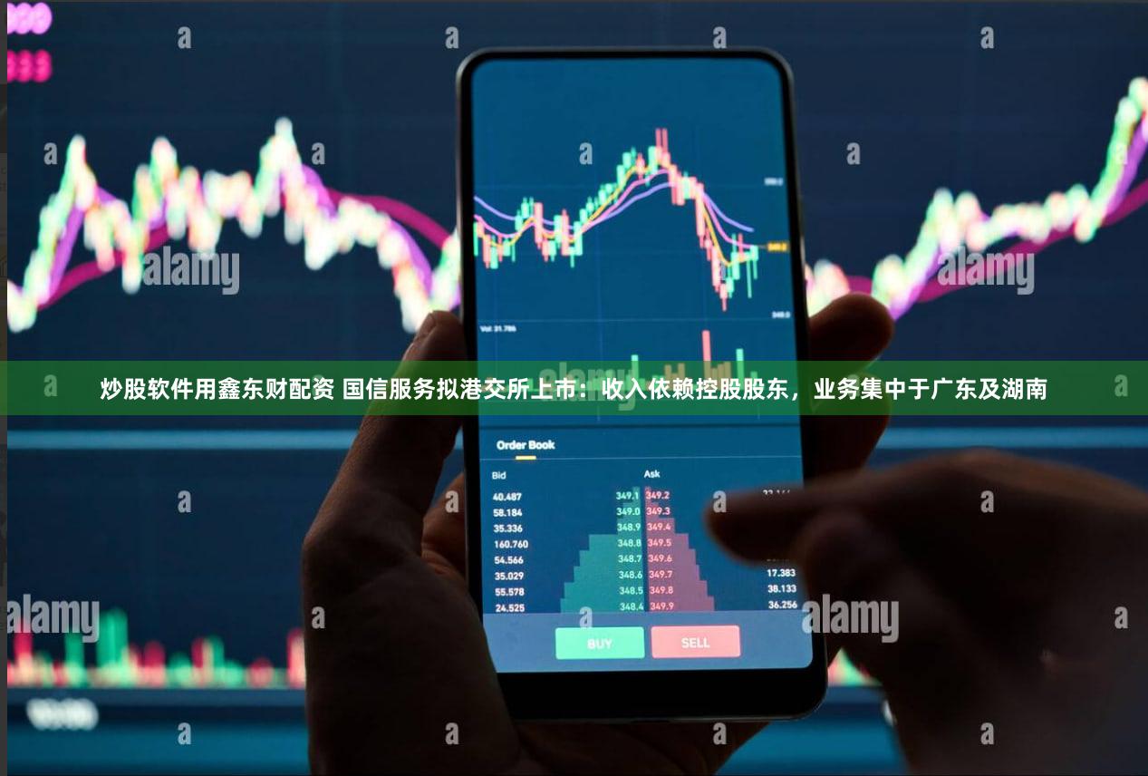 炒股软件用鑫东财配资 国信服务拟港交所上市：收入依赖控股股东，业务集中于广东及湖南