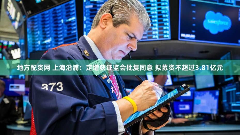地方配资网 上海沿浦：定增获证监会批复同意 拟募资不超过3.81亿元