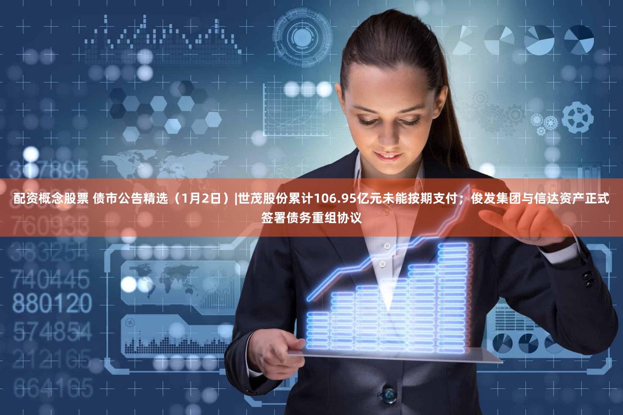 配资概念股票 债市公告精选(1月2日)|世茂股份累计106.95亿元未能按期支付;俊发集团与信达资产正式签署债务重组协议