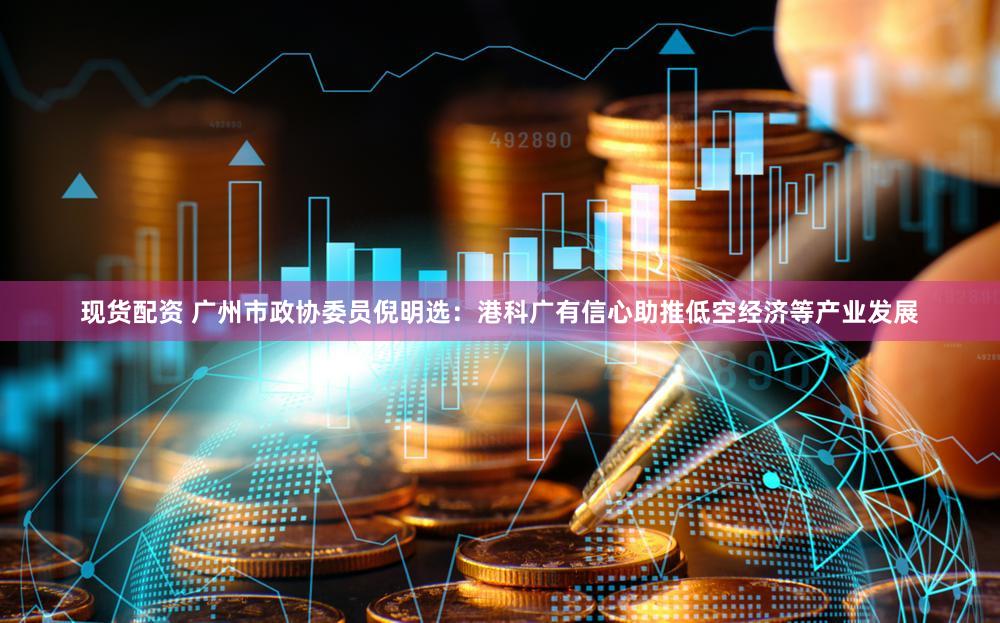 现货配资 广州市政协委员倪明选：港科广有信心助推低空经济等产业发展