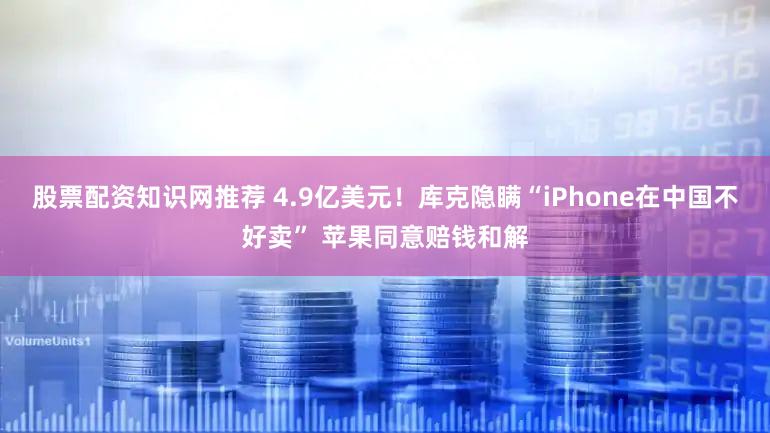股票配资知识网推荐 4.9亿美元!库克隐瞒“iPhone在中国不好卖” 苹果同意赔钱和解
