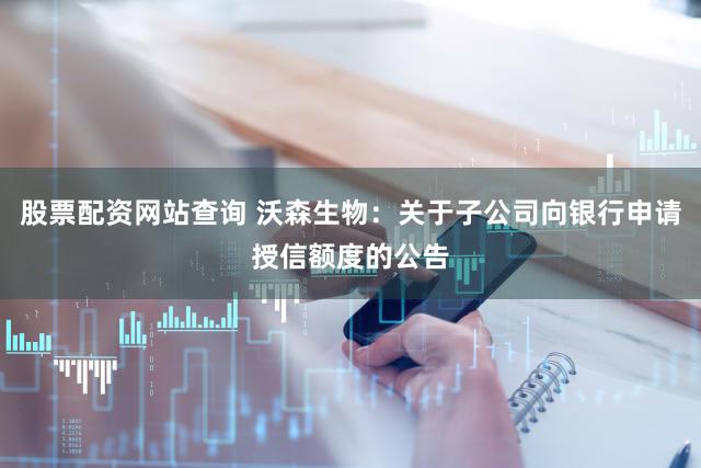 股票配资网站查询 沃森生物：关于子公司向银行申请授信额度的公告