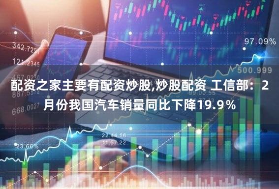 配资之家主要有配资炒股,炒股配资 工信部：2月份我国汽车销量同比下降19.9％
