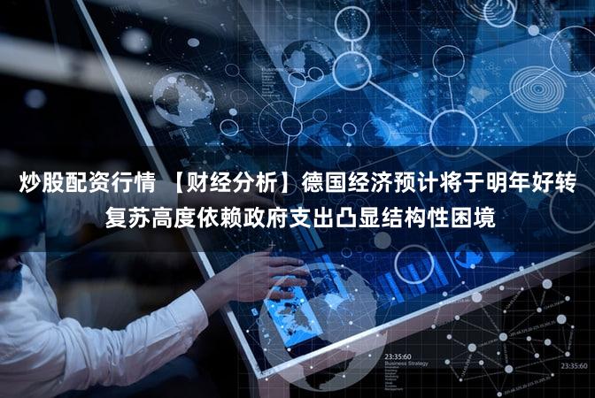 炒股配资行情 【财经分析】德国经济预计将于明年好转 复苏高度依赖政府支出凸显结构性困境