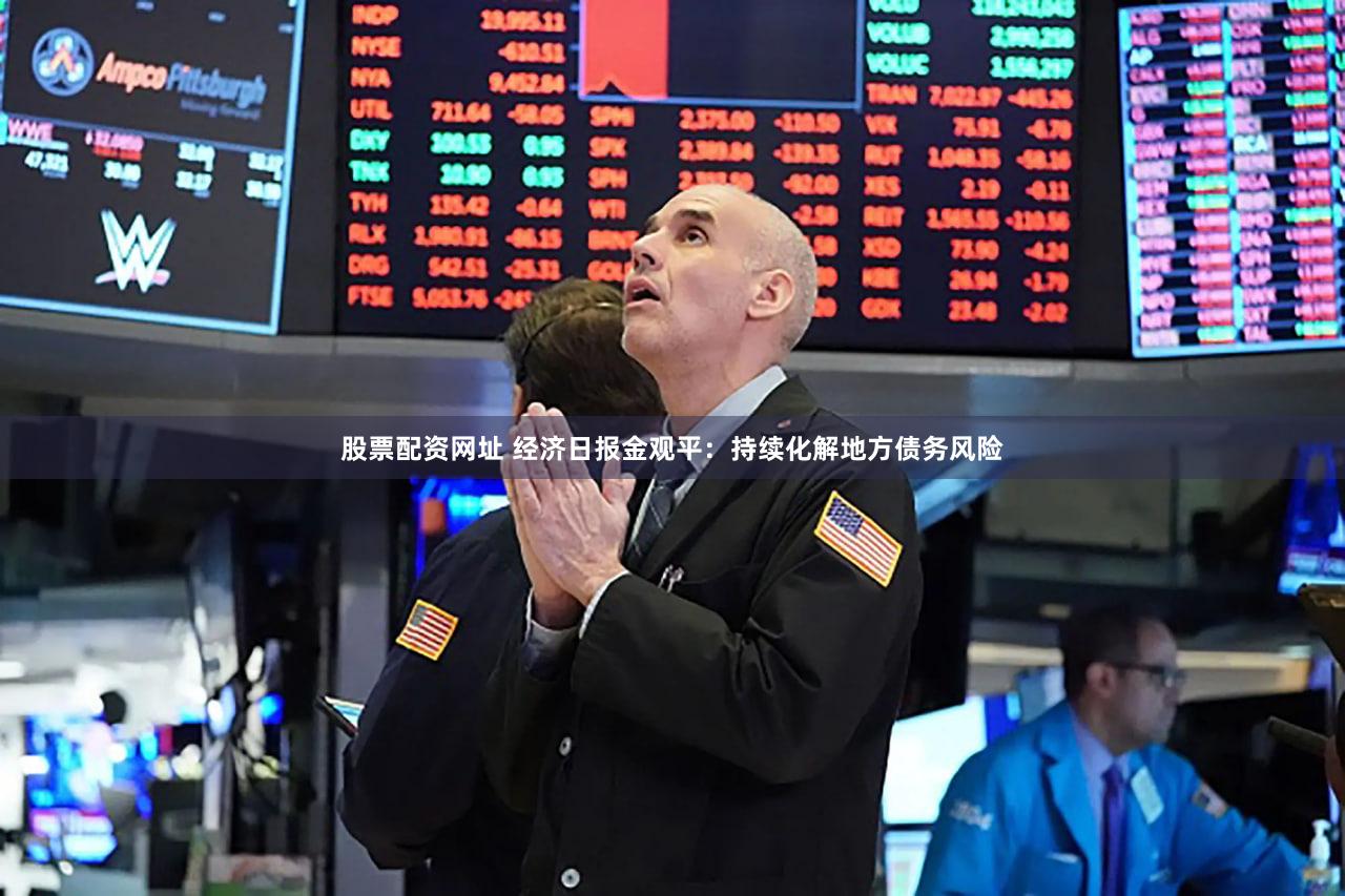 股票配资网址 经济日报金观平：持续化解地方债务风险