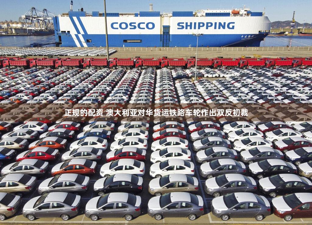 正规的配资 澳大利亚对华货运铁路车轮作出双反初裁