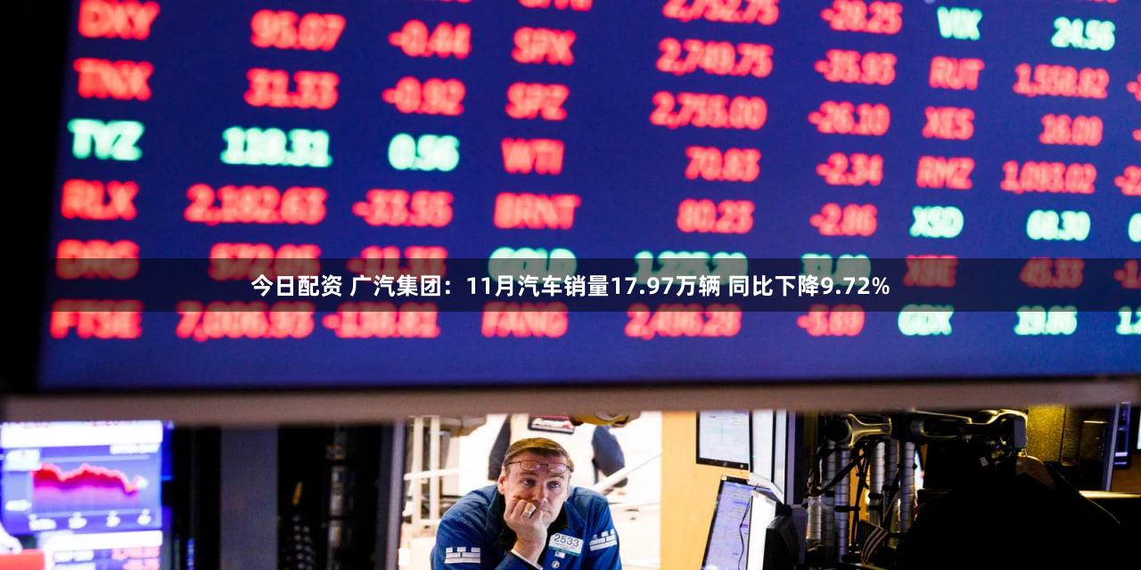 今日配资 广汽集团：11月汽车销量17.97万辆 同比下降9.72%