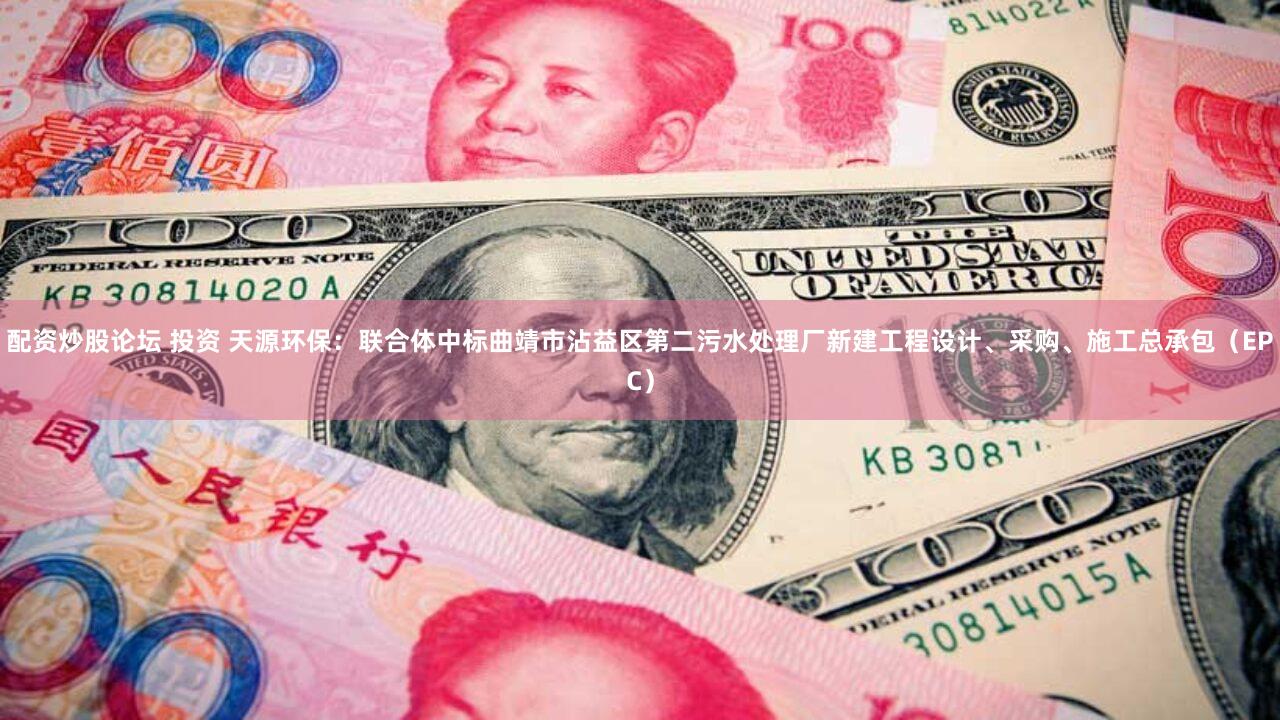 配资炒股论坛 投资 天源环保：联合体中标曲靖市沾益区第二污水处理厂新建工程设计、采购、施工总承包（EPC）