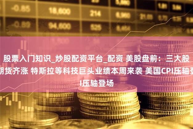 股票入门知识_炒股配资平台_配资 美股盘前:三大股指期货齐涨 特斯拉等科技巨头业绩本周来袭 美国CPI压轴登场