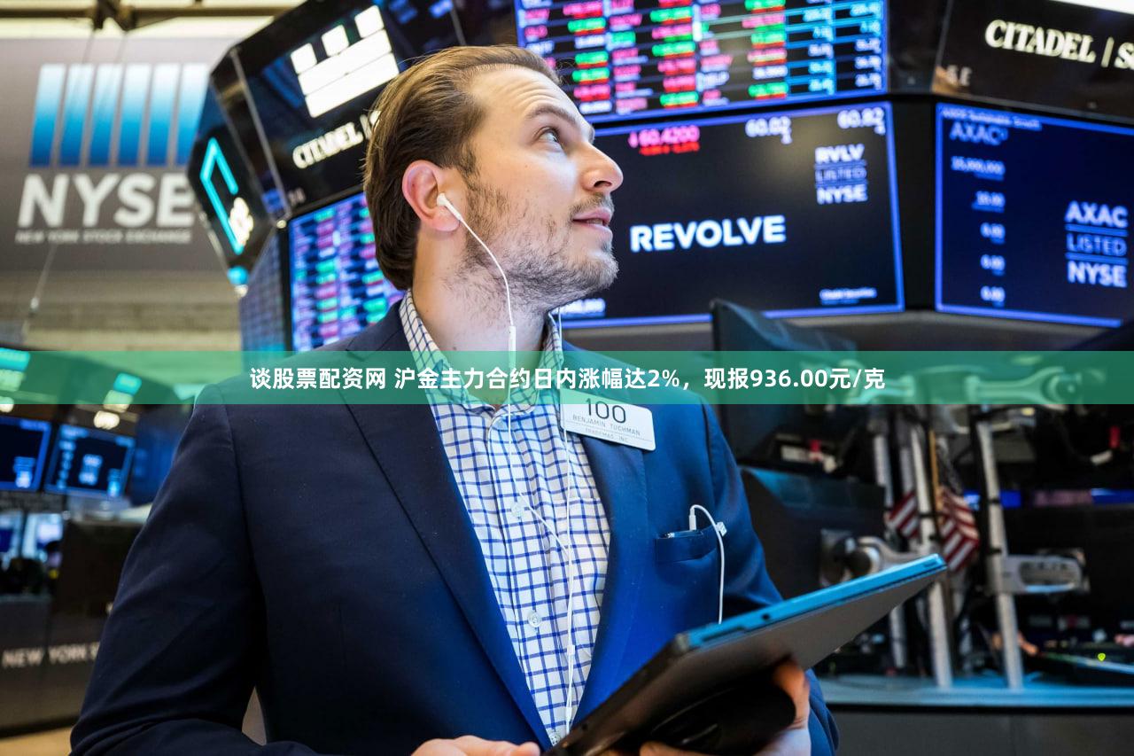 谈股票配资网 沪金主力合约日内涨幅达2%，现报936.00元/克