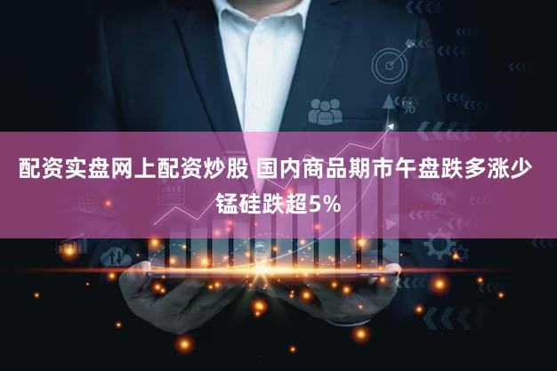 配资实盘网上配资炒股 国内商品期市午盘跌多涨少 锰硅跌超5%