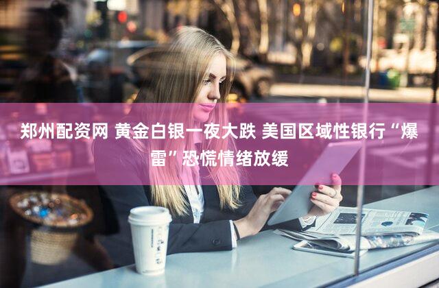 郑州配资网 黄金白银一夜大跌 美国区域性银行“爆雷”恐慌情绪放缓