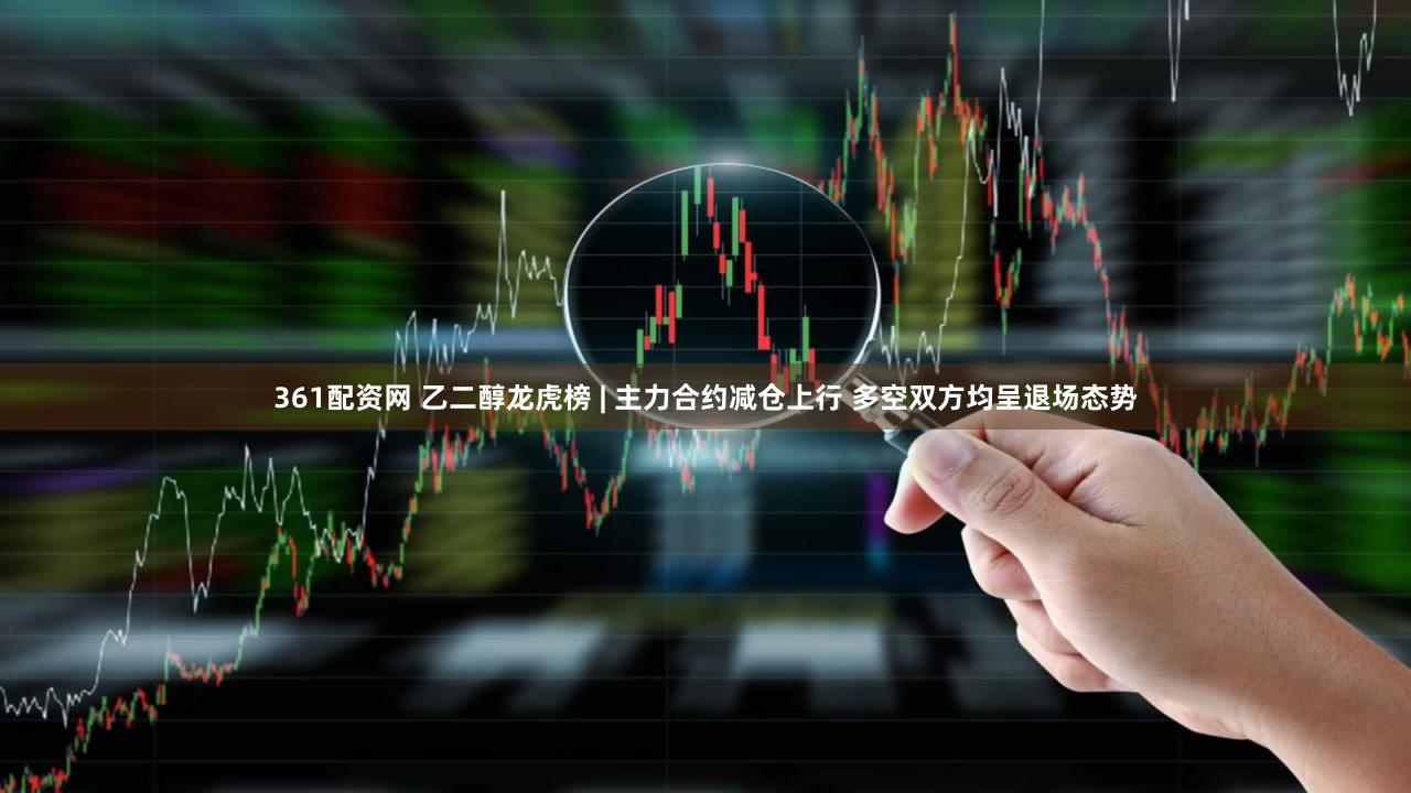 361配资网 乙二醇龙虎榜 | 主力合约减仓上行 多空双方均呈退场态势