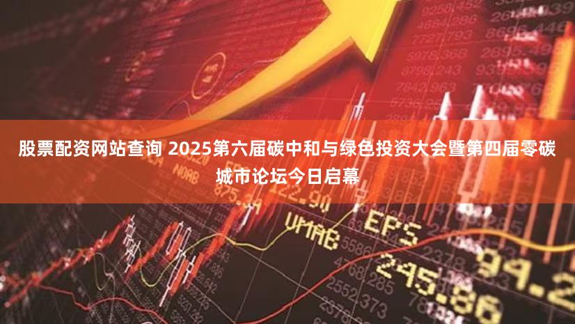 股票配资网站查询 2025第六届碳中和与绿色投资大会暨第四届零碳城市论坛今日启幕