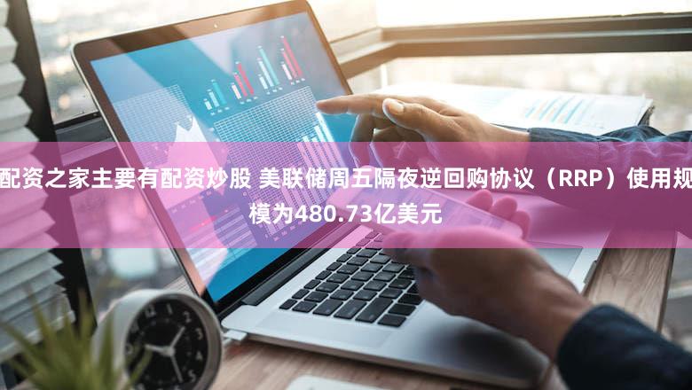 配资之家主要有配资炒股 美联储周五隔夜逆回购协议（RRP）使用规模为480.73亿美元