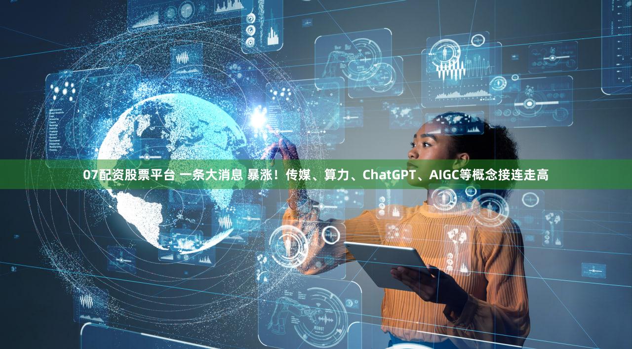 07配资股票平台 一条大消息 暴涨！传媒、算力、ChatGPT、AIGC等概念接连走高