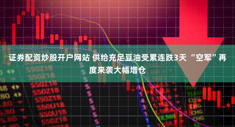 证券配资炒股开户网站 供给充足豆油受累连跌3天 “空军”再度来袭大幅增仓