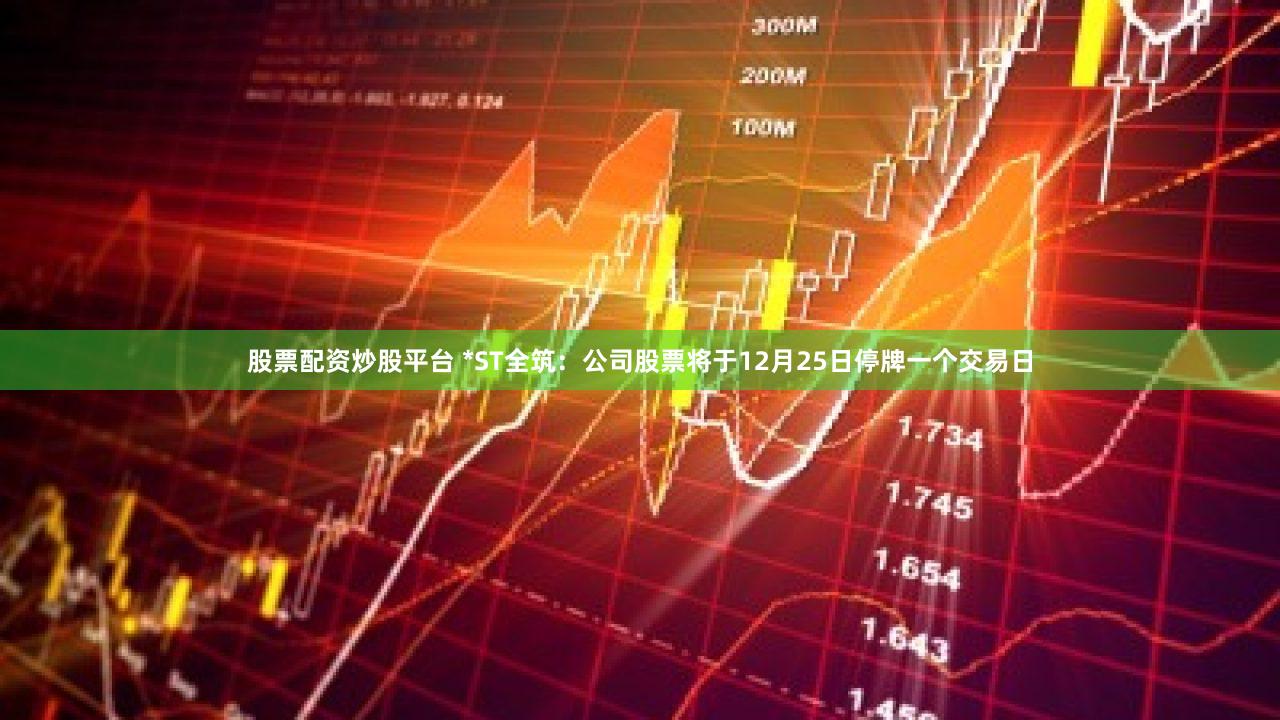 股票配资炒股平台 *ST全筑：公司股票将于12月25日停牌一个交易日