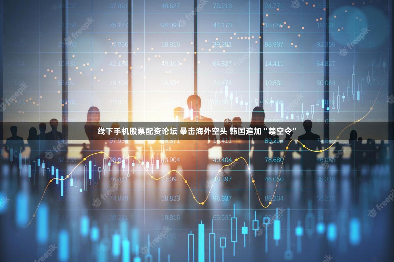 线下手机股票配资论坛 暴击海外空头 韩国追加“禁空令”