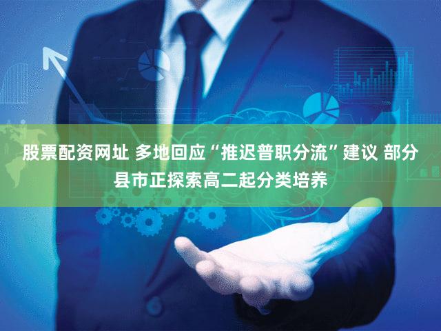 股票配资网址 多地回应“推迟普职分流”建议 部分县市正探索高二起分类培养