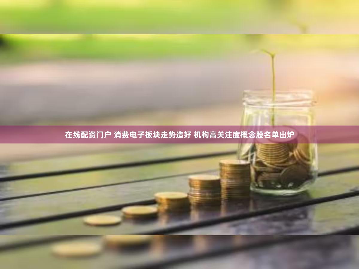 在线配资门户 消费电子板块走势造好 机构高关注度概念股名单出炉