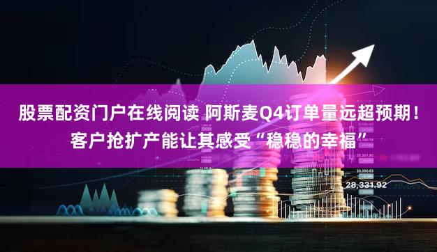 股票配资门户在线阅读 阿斯麦Q4订单量远超预期！客户抢扩产能让其感受“稳稳的幸福”