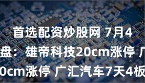 首选配资炒股网 7月4日涨停复盘：雄帝科技20cm涨停 广汇汽车7天4板
