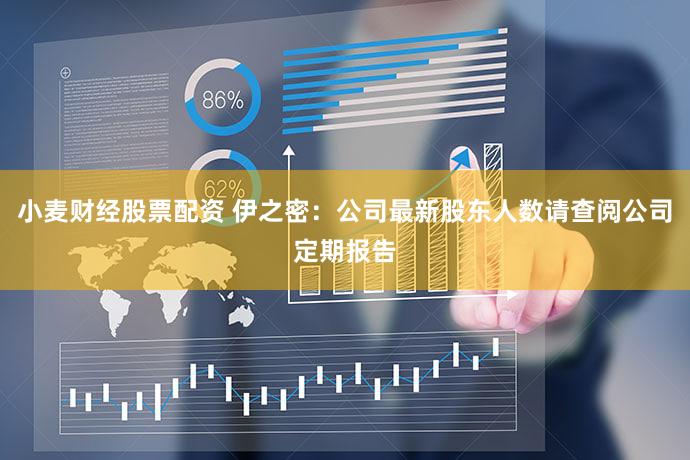 小麦财经股票配资 伊之密：公司最新股东人数请查阅公司定期报告