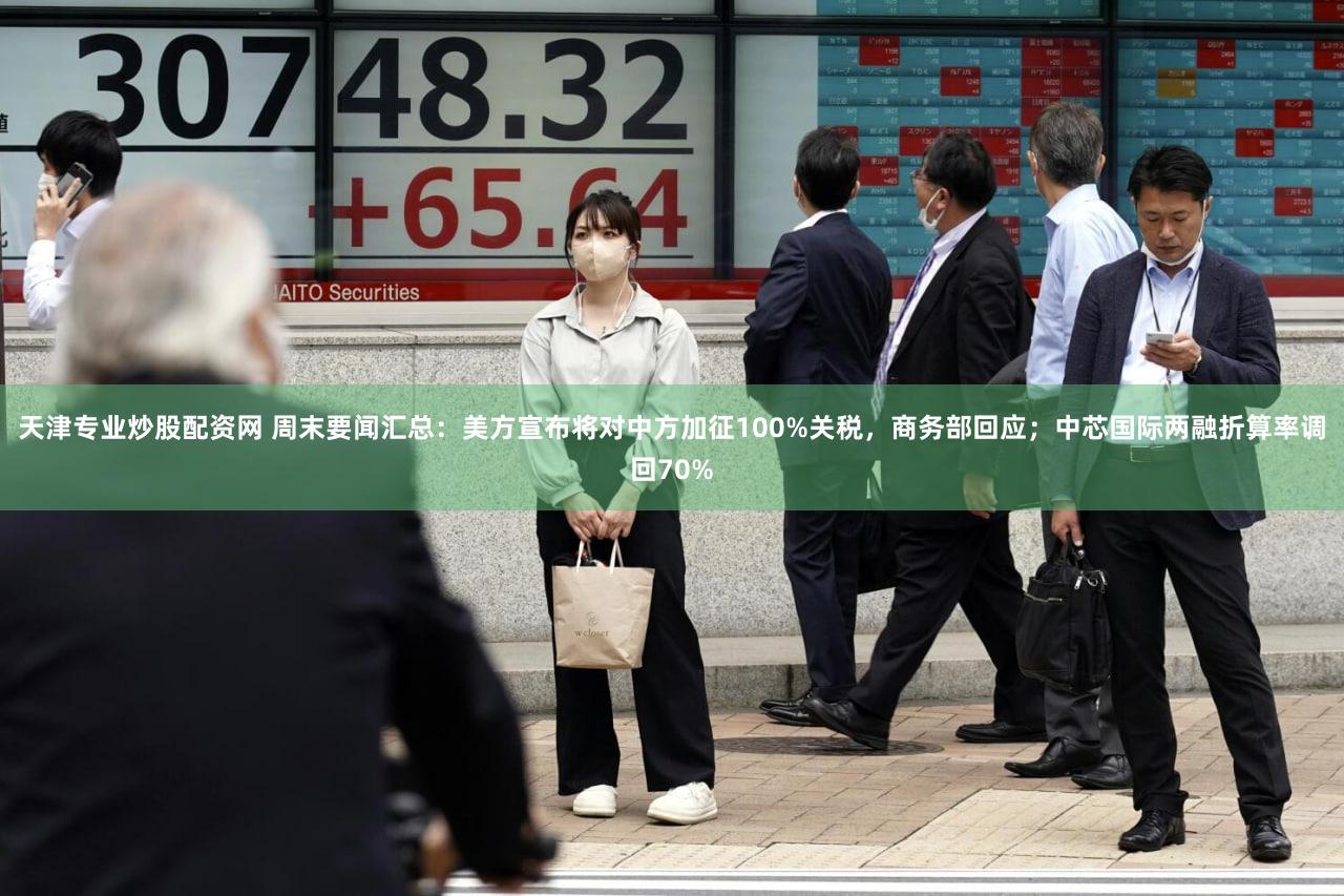 天津专业炒股配资网 周末要闻汇总:美方宣布将对中方加征100%关税,商务部回应;中芯国际两融折算率调回70%