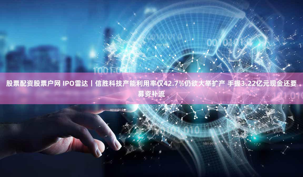 股票配资股票户网 IPO雷达丨信胜科技产能利用率仅42.7%仍欲大举扩产 手握3.22亿元现金还要募资补流
