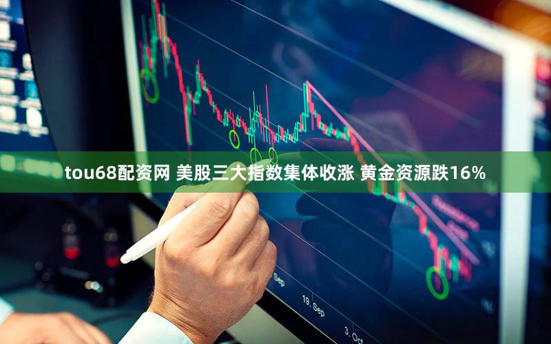 tou68配资网 美股三大指数集体收涨 黄金资源跌16%