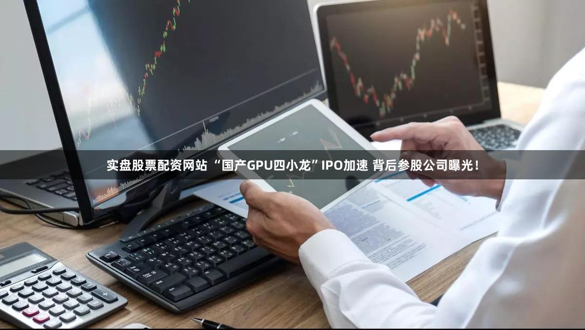 实盘股票配资网站 “国产GPU四小龙”IPO加速 背后参股公司曝光!