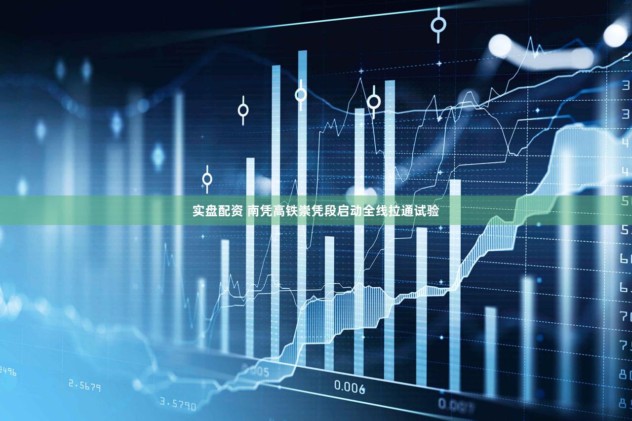 实盘配资 南凭高铁崇凭段启动全线拉通试验