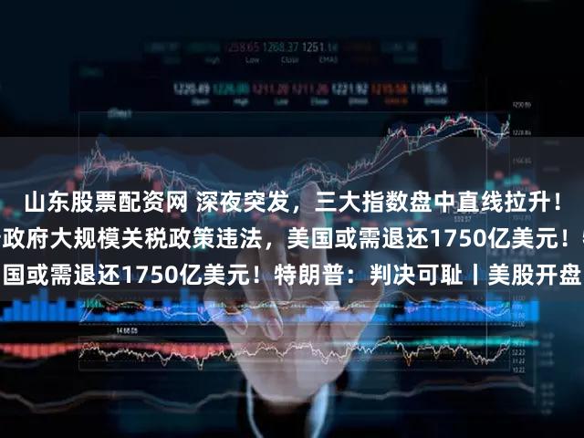 山东股票配资网 深夜突发，三大指数盘中直线拉升！美国最高法院裁定特朗普政府大规模关税政策违法，美国或需退还1750亿美元！特朗普：判决可耻丨美股开盘