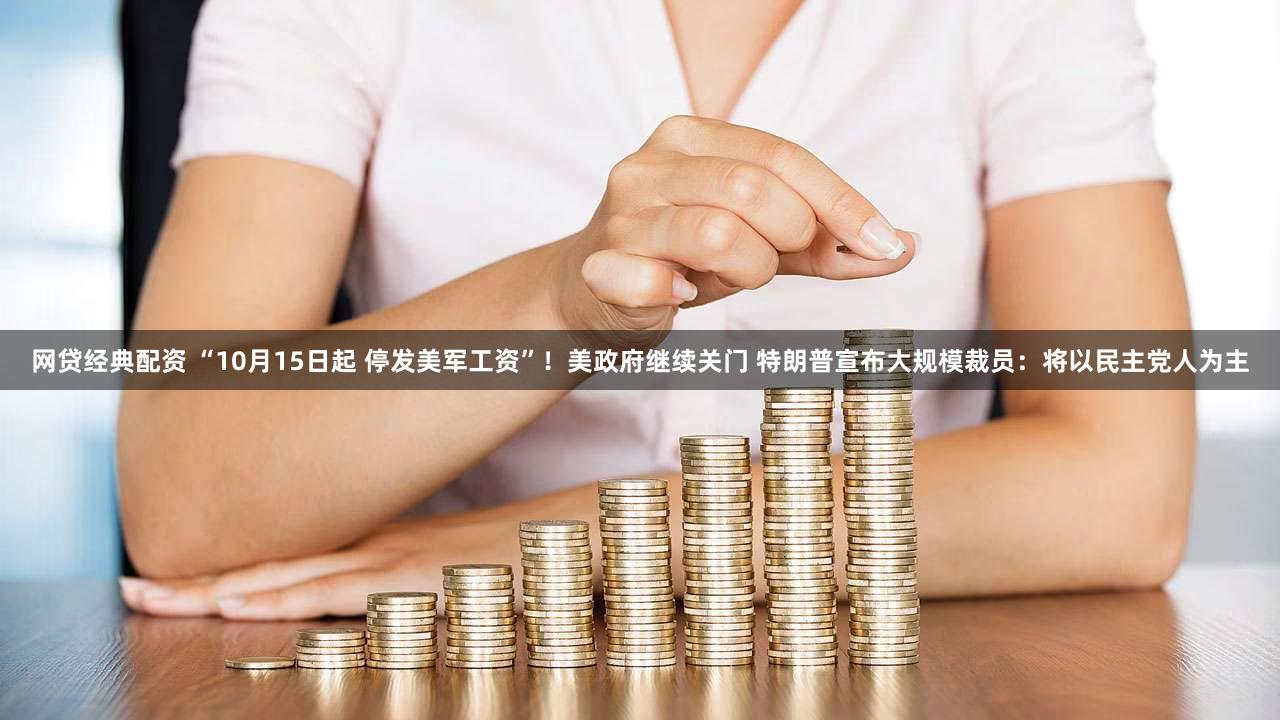网贷经典配资 “10月15日起 停发美军工资”!美政府继续关门 特朗普宣布大规模裁员:将以民主党人为主
