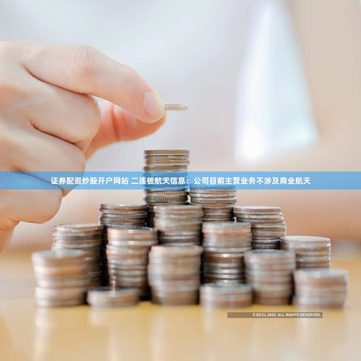 证券配资炒股开户网站 二连板航天信息：公司目前主营业务不涉及商业航天
